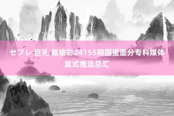 セフレ 巨乳 赢输彩24155期国里面分专科媒体复式推选总汇