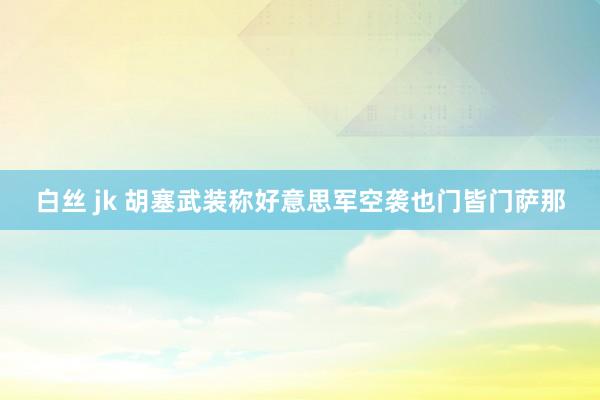 白丝 jk 胡塞武装称好意思军空袭也门皆门萨那