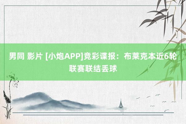 男同 影片 [小炮APP]竞彩谍报：布莱克本近6轮联赛联结丢球
